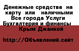 Денежные средства  на  карту  или   наличными - Все города Услуги » Бухгалтерия и финансы   . Крым,Джанкой